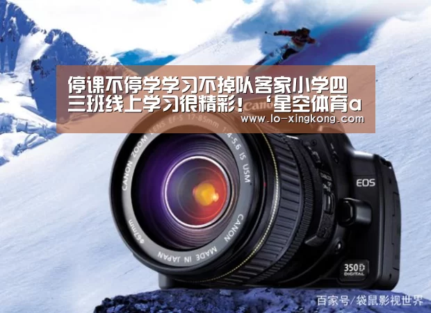 停课不停学学习不掉队客家小学四三班线上学习很精彩!‘星空体育app’(图3) 星空体育app